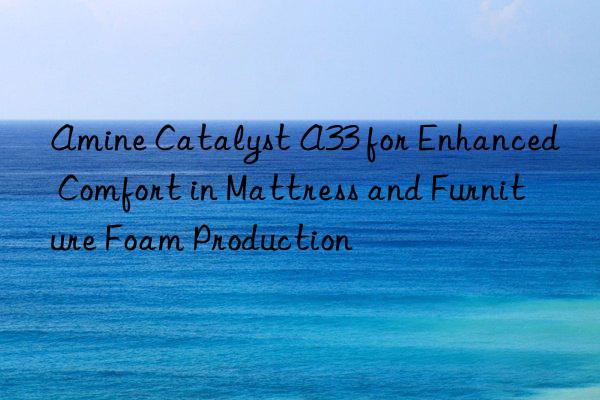 amine catalyst a33 for enhanced comfort in mattress and furniture foam production