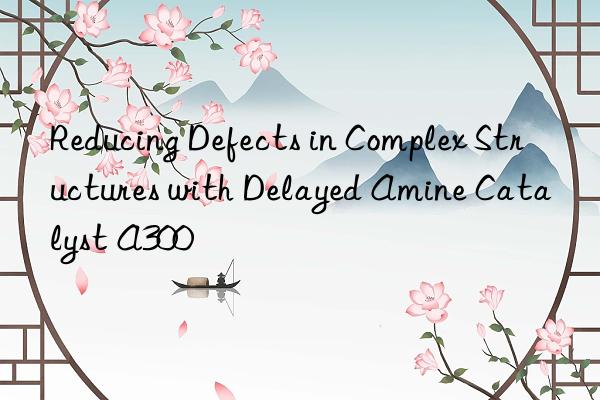 reducing defects in complex structures with delayed amine catalyst a300