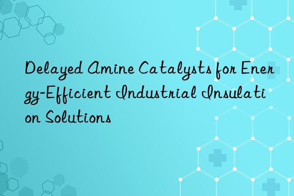 delayed amine catalysts for energy-efficient industrial insulation solutions