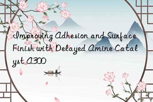 improving adhesion and surface finish with delayed amine catalyst a300