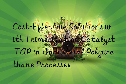 cost-effective solutions with trimerization catalyst tap in industrial polyurethane processes