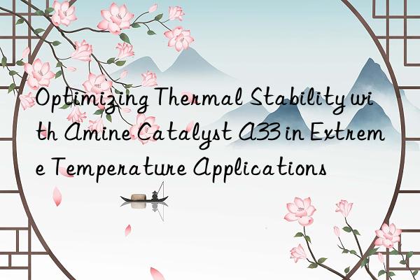 optimizing thermal stability with amine catalyst a33 in extreme temperature applications