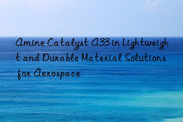 amine catalyst a33 in lightweight and durable material solutions for aerospace