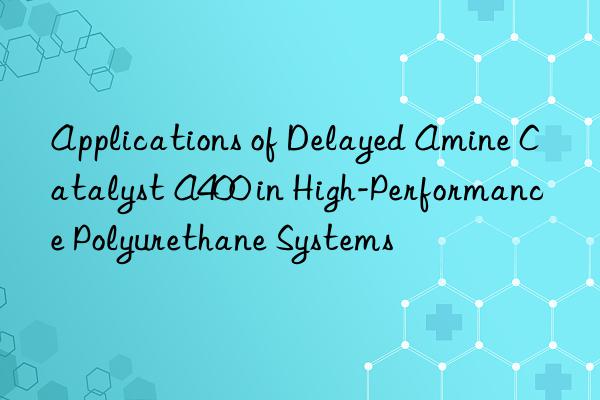 applications of delayed amine catalyst a400 in high-performance polyurethane systems