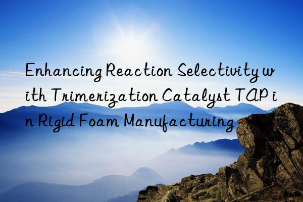 enhancing reaction selectivity with trimerization catalyst tap in rigid foam manufacturing