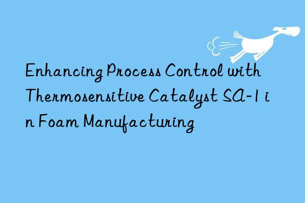 enhancing process control with thermosensitive catalyst sa-1 in foam manufacturing