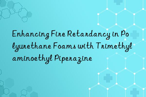 enhancing fire retardancy in polyurethane foams with trimethylaminoethyl piperazine