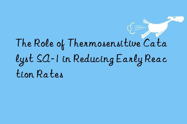 the role of thermosensitive catalyst sa-1 in reducing early reaction rates