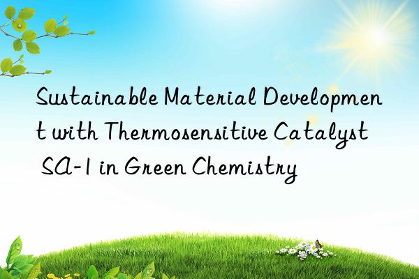 sustainable material development with thermosensitive catalyst sa-1 in green chemistry
