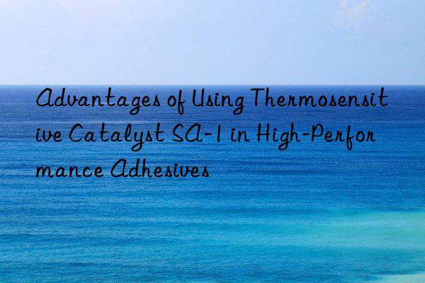 advantages of using thermosensitive catalyst sa-1 in high-performance adhesives