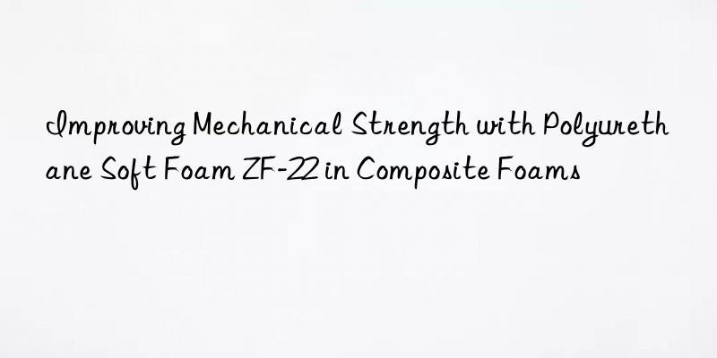 improving mechanical strength with polyurethane soft foam zf-22 in composite foams
