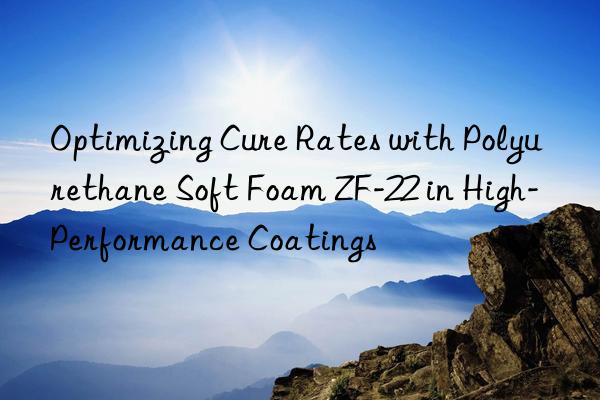 optimizing cure rates with polyurethane soft foam zf-22 in high-performance coatings