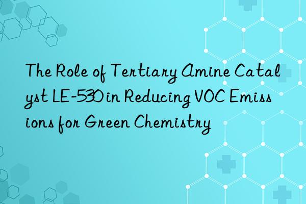 the role of tertiary amine catalyst le-530 in reducing voc emissions for green chemistry