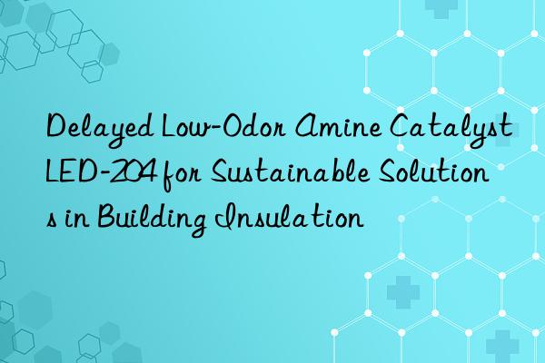 delayed low-odor amine catalyst led-204 for sustainable solutions in building insulation