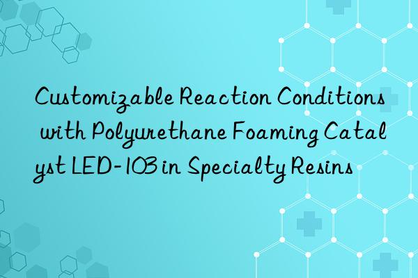 customizable reaction conditions with polyurethane foaming catalyst led-103 in specialty resins