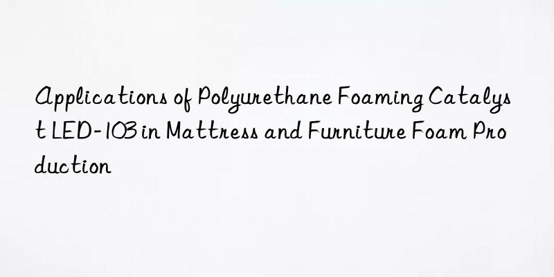 applications of polyurethane foaming catalyst led-103 in mattress and furniture foam production