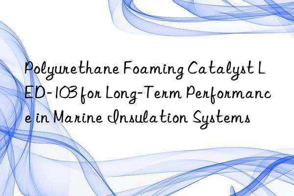 polyurethane foaming catalyst led-103 for long-term performance in marine insulation systems