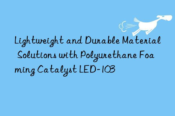 lightweight and durable material solutions with polyurethane foaming catalyst led-103
