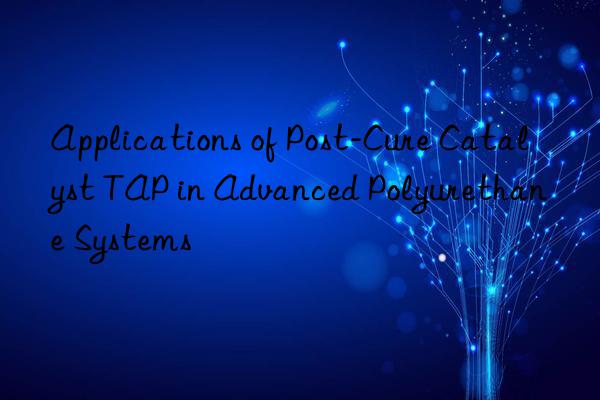 applications of post-cure catalyst tap in advanced polyurethane systems