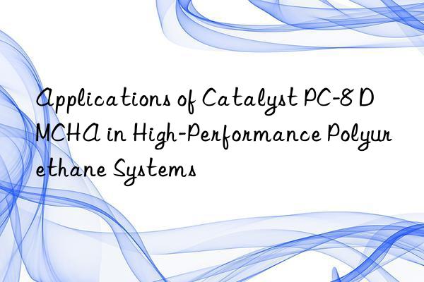 applications of catalyst pc-8 dmcha in high-performance polyurethane systems