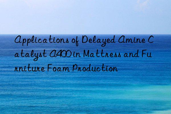 applications of delayed amine catalyst a400 in mattress and furniture foam production