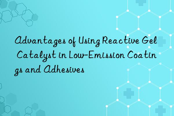 advantages of using reactive gel catalyst in low-emission coatings and adhesives