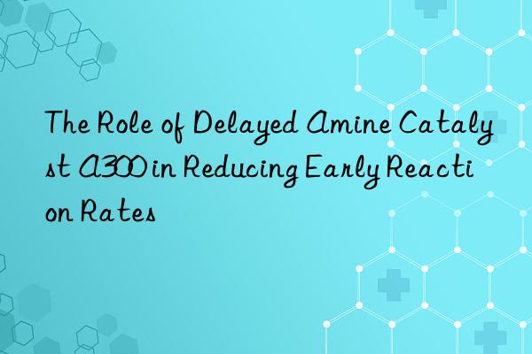 the role of delayed amine catalyst a300 in reducing early reaction rates