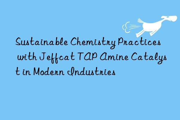 sustainable chemistry practices with jeffcat tap amine catalyst in modern industries