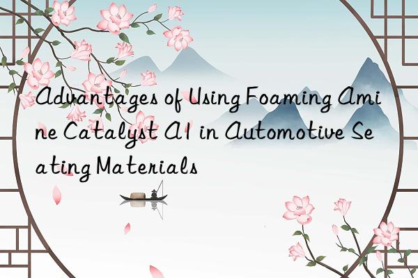 advantages of using foaming amine catalyst a1 in automotive seating materials