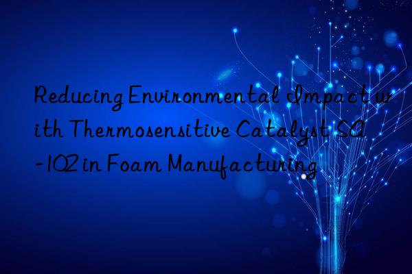 reducing environmental impact with thermosensitive catalyst sa-102 in foam manufacturing
