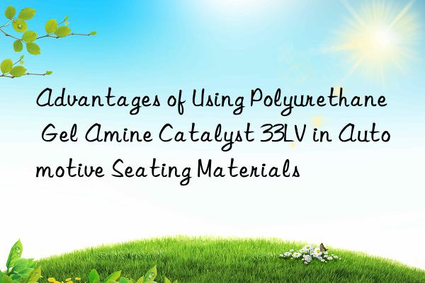 advantages of using polyurethane gel amine catalyst 33lv in automotive seating materials