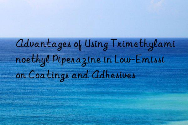 advantages of using trimethylaminoethyl piperazine in low-emission coatings and adhesives