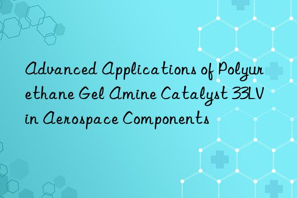 advanced applications of polyurethane gel amine catalyst 33lv in aerospace components