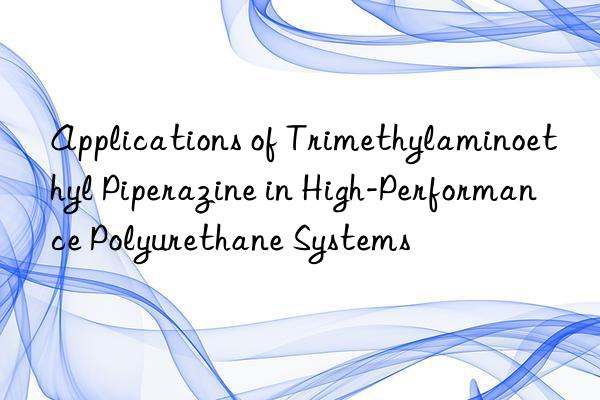 applications of trimethylaminoethyl piperazine in high-performance polyurethane systems
