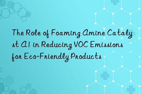 the role of foaming amine catalyst a1 in reducing voc emissions for eco-friendly products