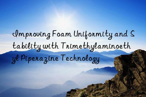 improving foam uniformity and stability with trimethylaminoethyl piperazine technology