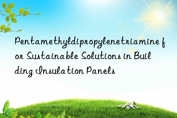 pentamethyldipropylenetriamine for sustainable solutions in building insulation panels