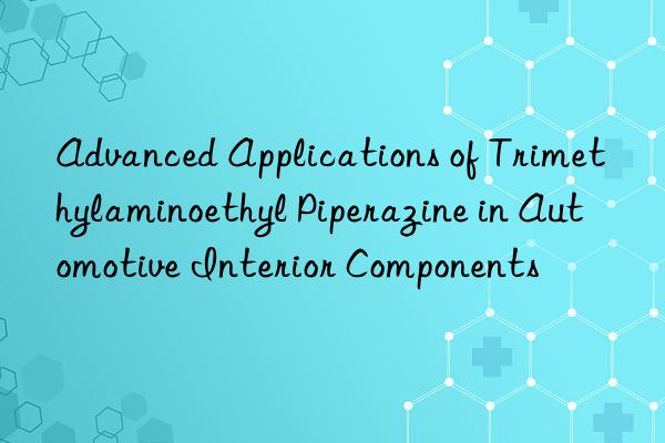 advanced applications of trimethylaminoethyl piperazine in automotive interior components