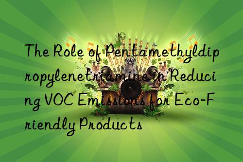 the role of pentamethyldipropylenetriamine in reducing voc emissions for eco-friendly products