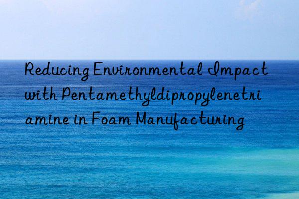 reducing environmental impact with pentamethyldipropylenetriamine in foam manufacturing