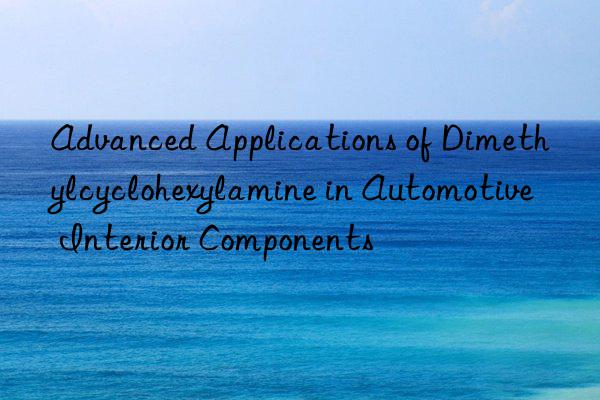 advanced applications of dimethylcyclohexylamine in automotive interior components