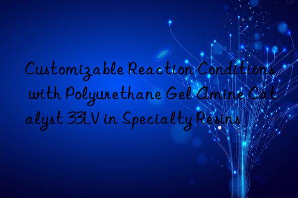 customizable reaction conditions with polyurethane gel amine catalyst 33lv in specialty resins