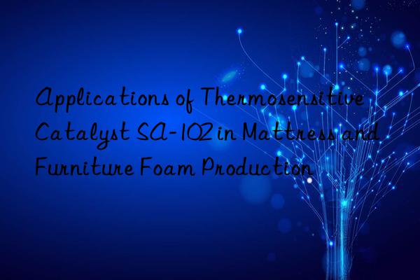applications of thermosensitive catalyst sa-102 in mattress and furniture foam production