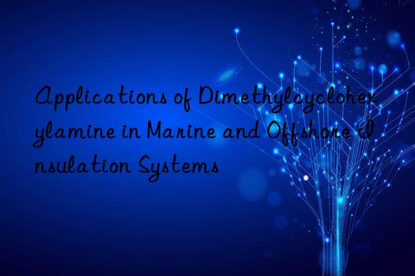 applications of dimethylcyclohexylamine in marine and offshore insulation systems