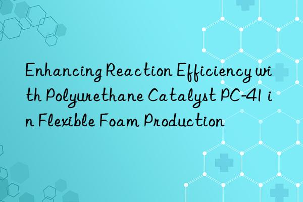 enhancing reaction efficiency with polyurethane catalyst pc-41 in flexible foam production