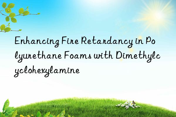enhancing fire retardancy in polyurethane foams with dimethylcyclohexylamine