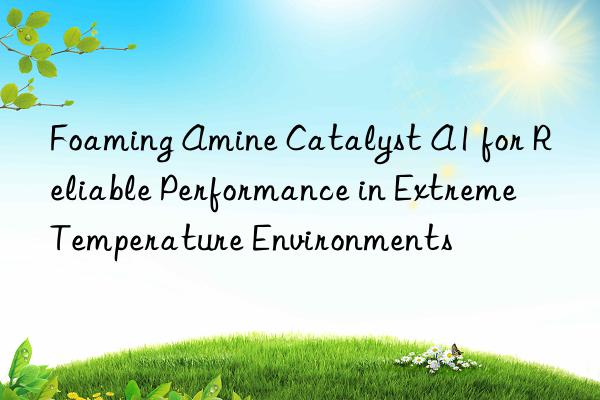 foaming amine catalyst a1 for reliable performance in extreme temperature environments