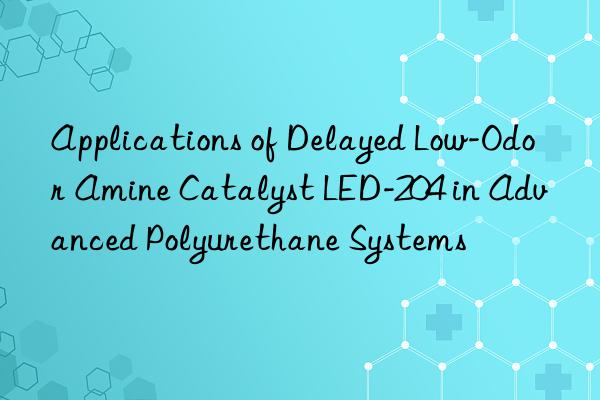 applications of delayed low-odor amine catalyst led-204 in advanced polyurethane systems
