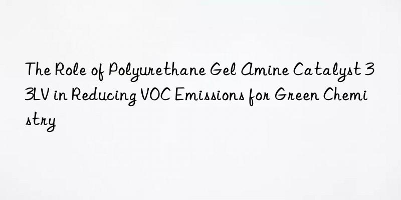 the role of polyurethane gel amine catalyst 33lv in reducing voc emissions for green chemistry