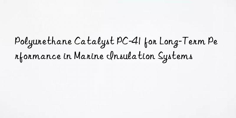 polyurethane catalyst pc-41 for long-term performance in marine insulation systems